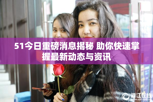 51今日重磅消息揭秘 助你快速掌握最新动态与资讯