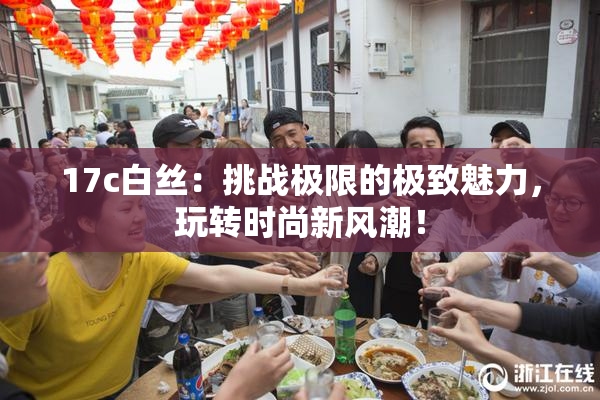 17c白丝：挑战极限的极致魅力，玩转时尚新风潮！