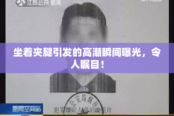坐着夹腿引发的高潮瞬间曝光，令人瞩目！