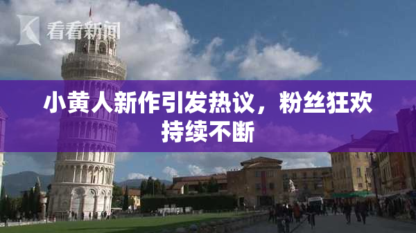 小黄人新作引发热议，粉丝狂欢持续不断