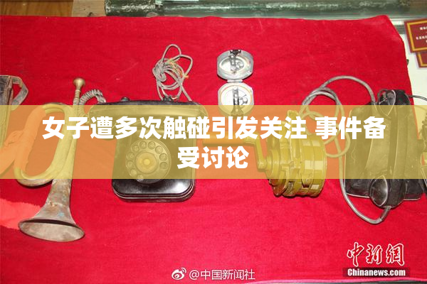 女子遭多次触碰引发关注 事件备受讨论