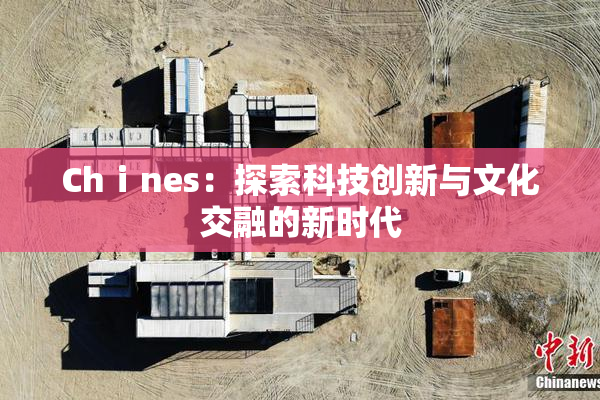 Chⅰnes：探索科技创新与文化交融的新时代