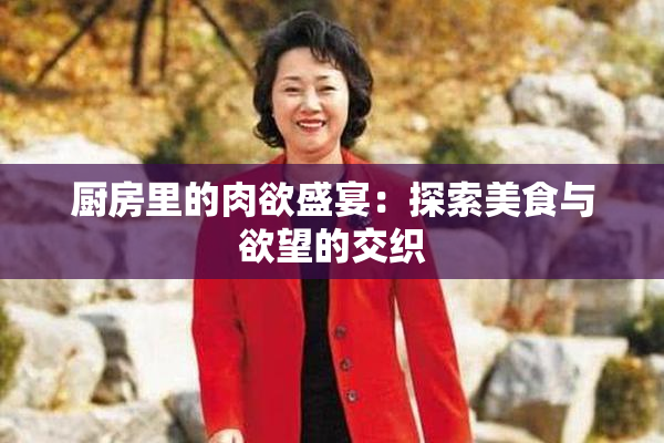 厨房里的肉欲盛宴：探索美食与欲望的交织