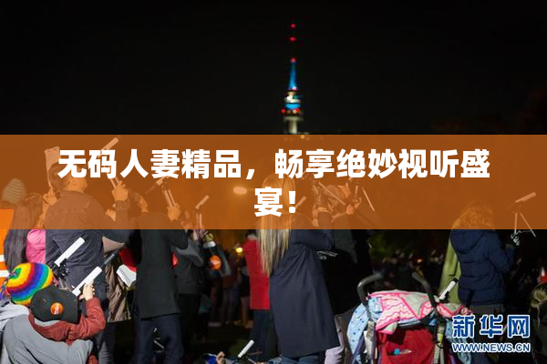 无码人妻精品，畅享绝妙视听盛宴！