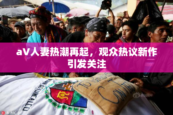 aV人妻热潮再起，观众热议新作引发关注