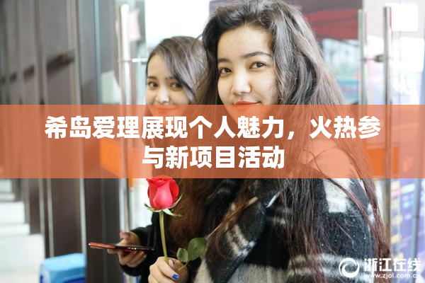 希岛爱理展现个人魅力，火热参与新项目活动