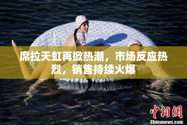 席拉天虹再掀热潮，市场反应热烈，销售持续火爆