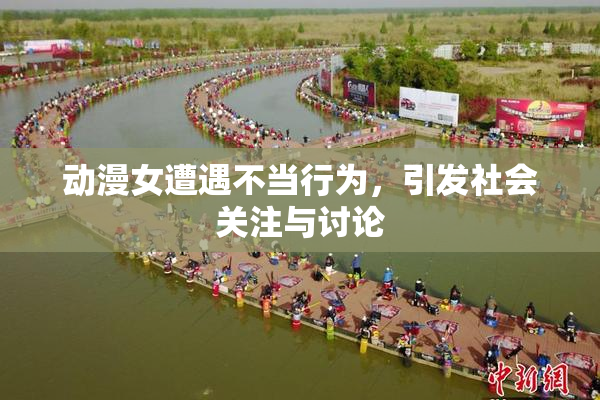 动漫女遭遇不当行为，引发社会关注与讨论
