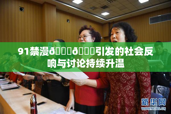 91禁漫🍆🍑引发的社会反响与讨论持续升温