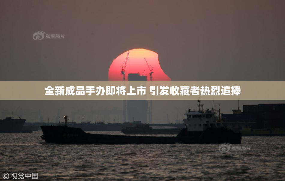 全新成品手办即将上市 引发收藏者热烈追捧