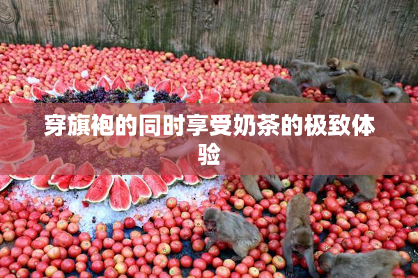 穿旗袍的同时享受奶茶的极致体验