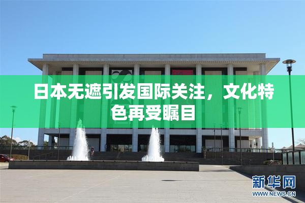 日本无遮引发国际关注，文化特色再受瞩目