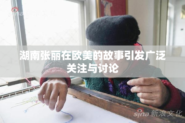 湖南张丽在欧美的故事引发广泛关注与讨论