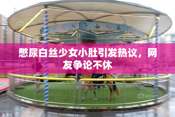 憋尿白丝少女小肚引发热议，网友争论不休