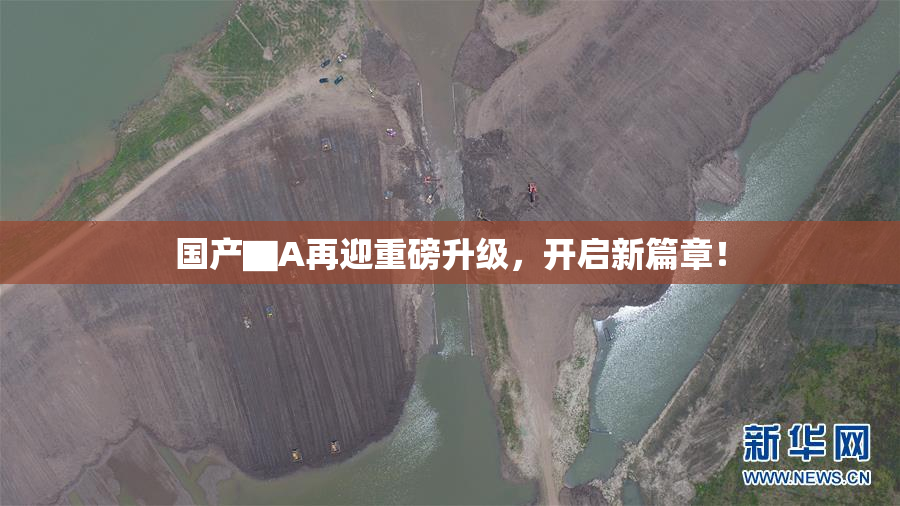 国产▇A再迎重磅升级，开启新篇章！