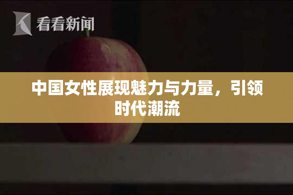 中国女性展现魅力与力量，引领时代潮流