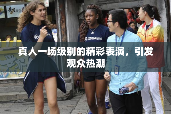真人一场级别的精彩表演，引发观众热潮