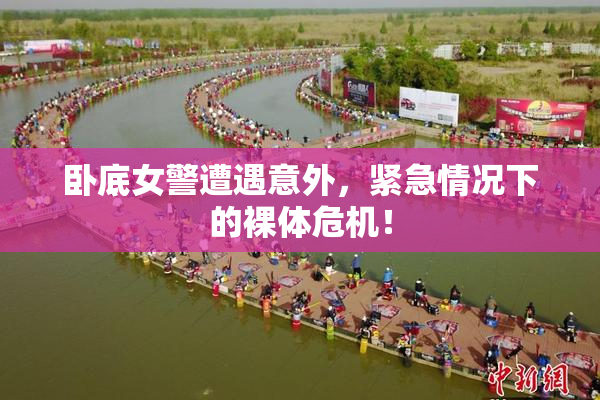 卧底女警遭遇意外，紧急情况下的裸体危机！