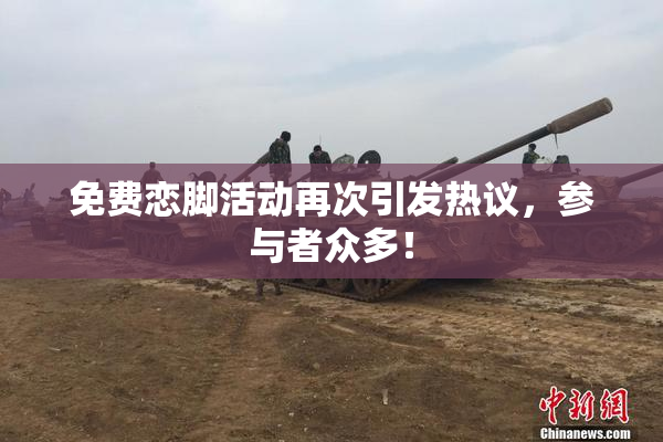 免费恋脚活动再次引发热议，参与者众多！