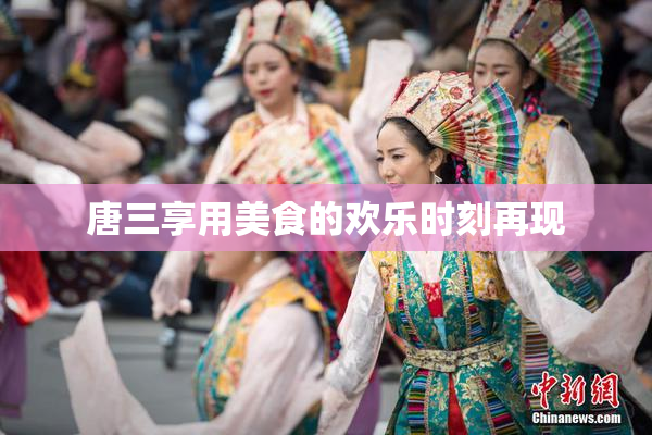 唐三享用美食的欢乐时刻再现