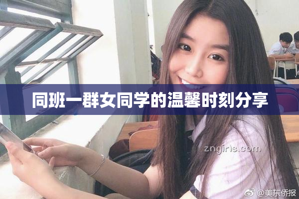 同班一群女同学的温馨时刻分享