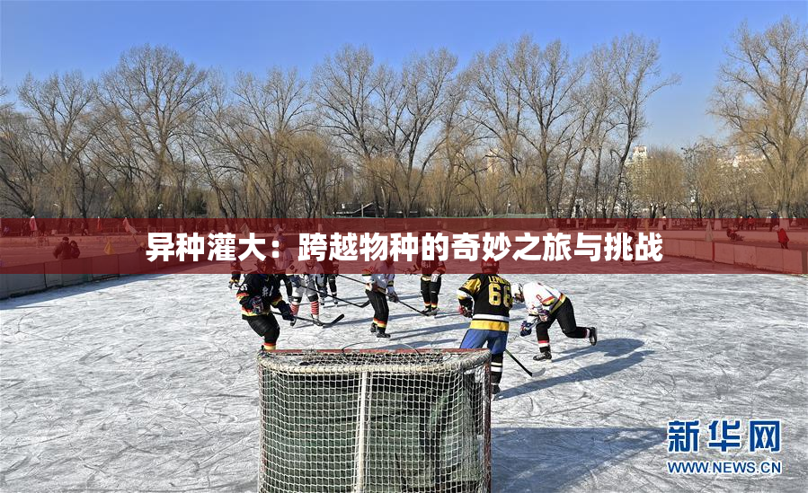 异种灌大：跨越物种的奇妙之旅与挑战