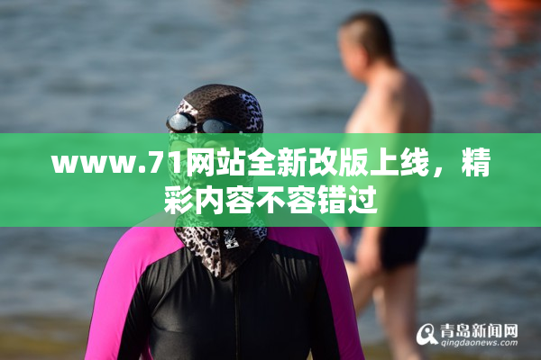 www.71网站全新改版上线，精彩内容不容错过