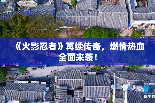 《火影忍者》再续传奇，燃情热血全面来袭！