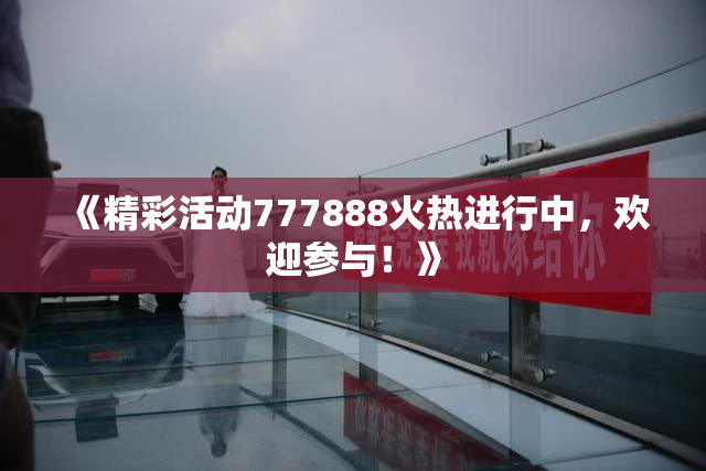 《精彩活动777888火热进行中，欢迎参与！》