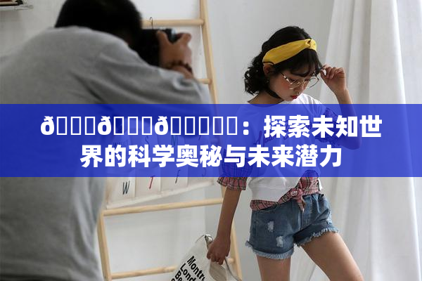 🍆🍑🔞❌‌：探索未知世界的科学奥秘与未来潜力