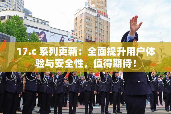 17.c 系列更新：全面提升用户体验与安全性，值得期待！