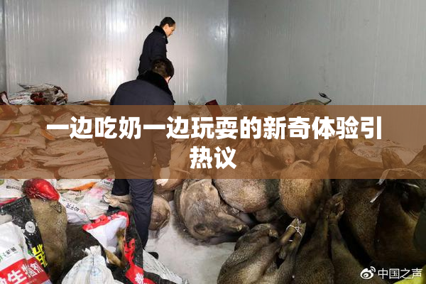 一边吃奶一边玩耍的新奇体验引热议