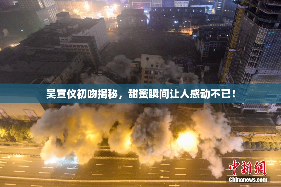 吴宣仪初吻揭秘，甜蜜瞬间让人感动不已！