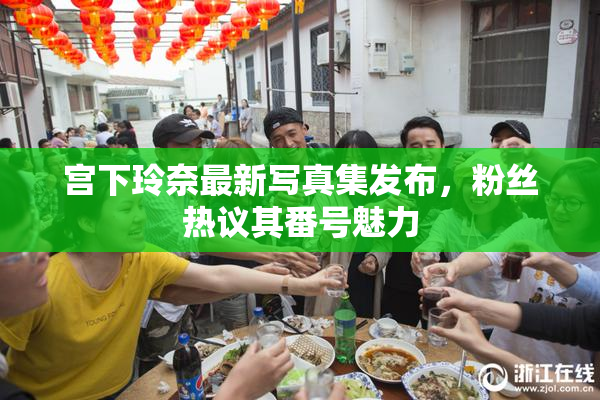 宫下玲奈最新写真集发布，粉丝热议其番号魅力