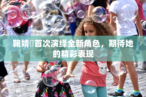 鞠婧祎首次演绎全新角色，期待她的精彩表现