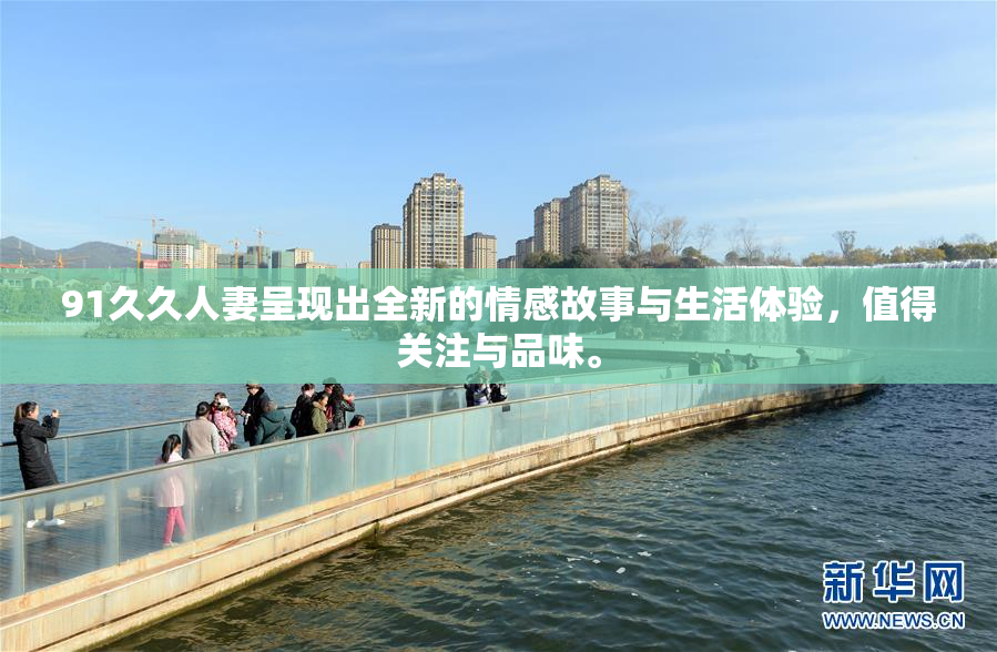 91久久人妻呈现出全新的情感故事与生活体验，值得关注与品味。