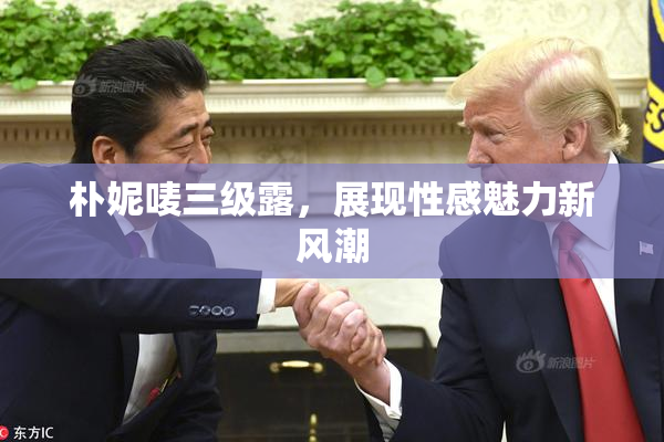 朴妮唛三级露，展现性感魅力新风潮