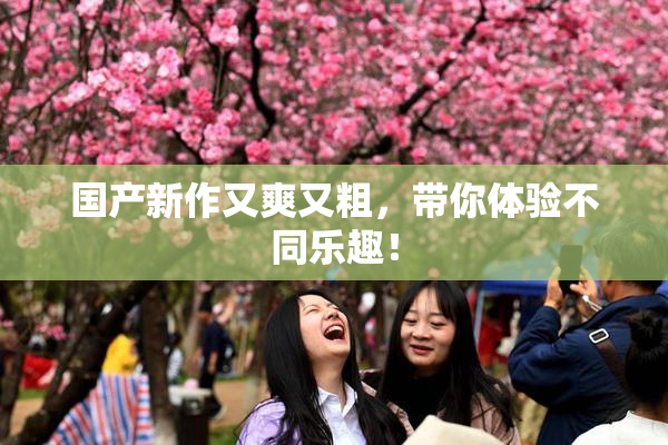 国产新作又爽又粗，带你体验不同乐趣！
