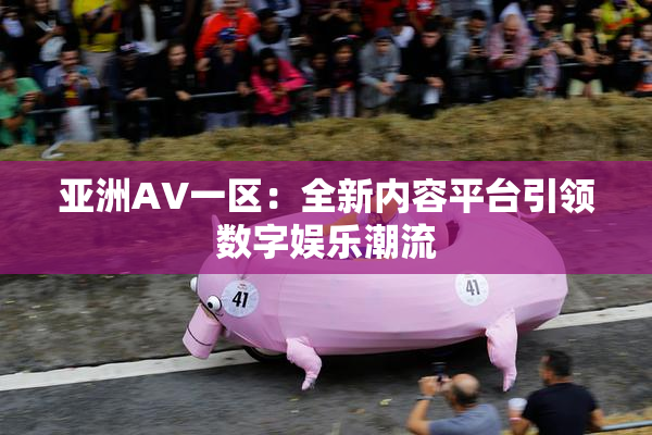 亚洲AV一区：全新内容平台引领数字娱乐潮流