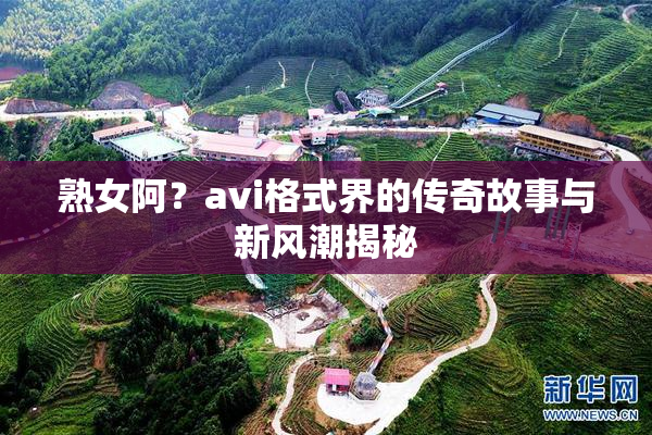 熟女阿？avi格式界的传奇故事与新风潮揭秘