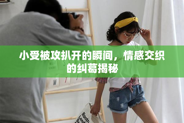 小受被攻扒开的瞬间，情感交织的纠葛揭秘