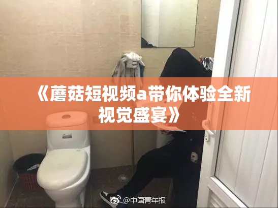 《蘑菇短视频a带你体验全新视觉盛宴》