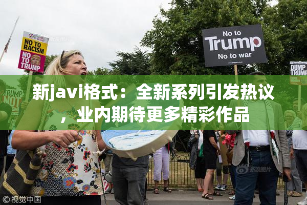 新javi格式：全新系列引发热议，业内期待更多精彩作品
