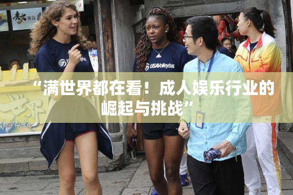 “满世界都在看！成人娱乐行业的崛起与挑战”