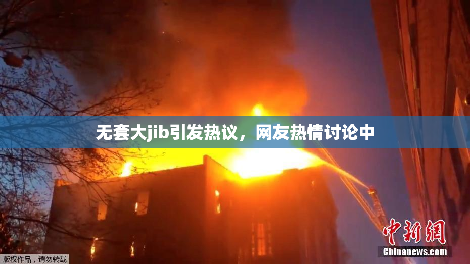 无套大jib引发热议，网友热情讨论中
