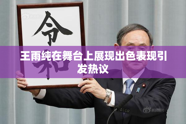 王雨纯在舞台上展现出色表现引发热议