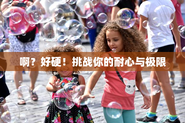 啊？好硬！挑战你的耐心与极限