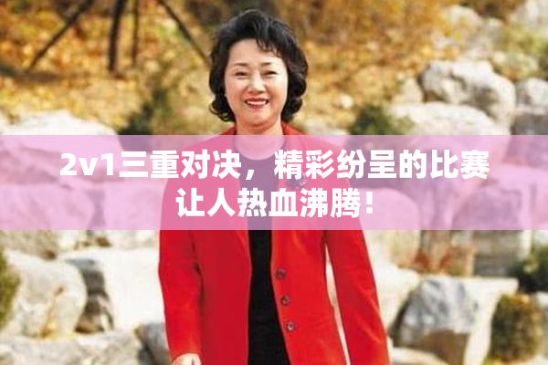 2v1三重对决，精彩纷呈的比赛让人热血沸腾！