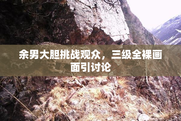 余男大胆挑战观众，三级全裸画面引讨论