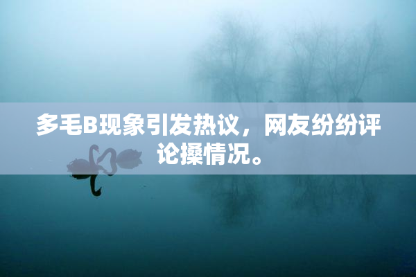 多毛B现象引发热议，网友纷纷评论搡情况。